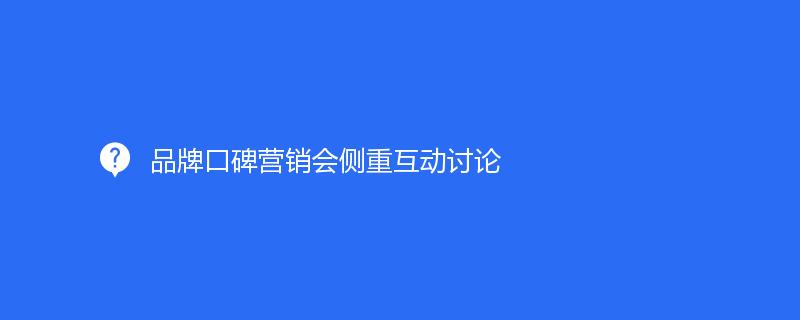 品牌口碑營銷會側重互動討(tǎo)論