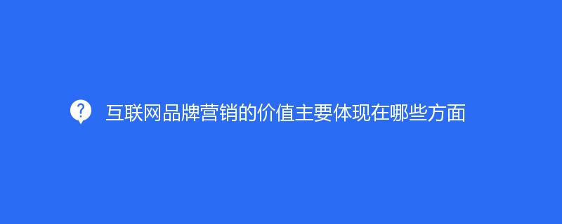 互聯網品牌營銷的(de)價值主要體現在哪些方面