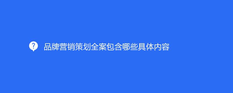 品牌營銷策劃全案包含哪些具體内容